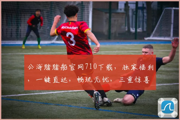 公海赌赌船官网710下载，独家福利，一键直达，畅玩无忧，三重惊喜等你来