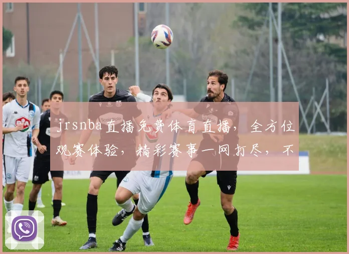 jrsnba直播免费体育直播，全方位观赛体验，精彩赛事一网打尽，不容错过