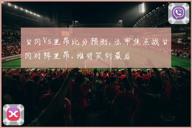 甘冈Vs里昂比分预测,法甲焦点战甘冈对阵里昂,谁将笑到最后