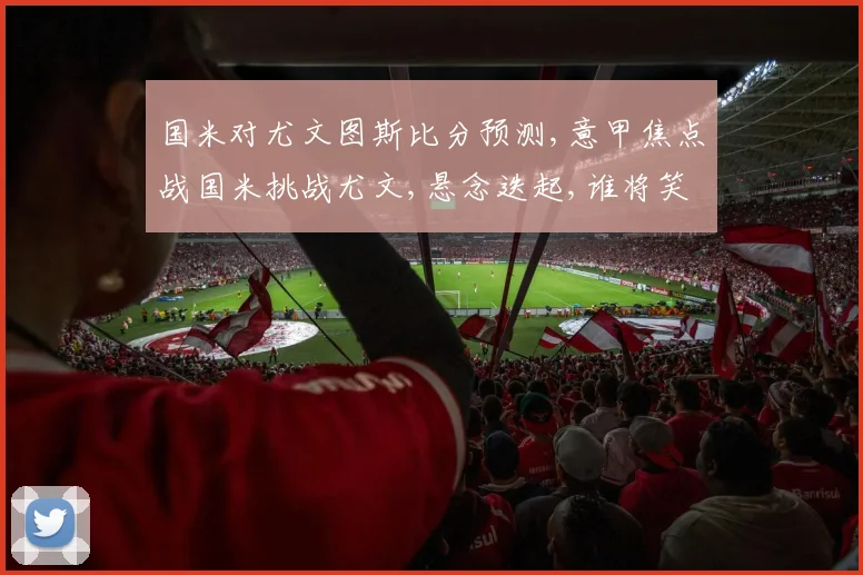 国米对尤文图斯比分预测,意甲焦点战国米挑战尤文,悬念迭起,谁将笑到最后
