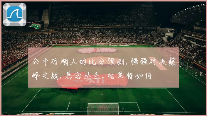公牛对湖人的比分预测,强强对决巅峰之战,悬念丛生,结果将如何
