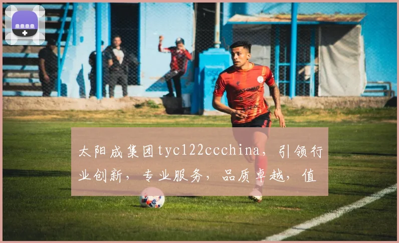 太阳成集团tyc122ccchina，引领行业创新，专业服务，品质卓越，值得信赖，值得期待